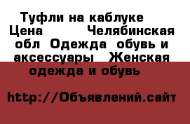 Туфли на каблуке.  › Цена ­ 500 - Челябинская обл. Одежда, обувь и аксессуары » Женская одежда и обувь   